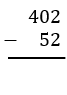 A vertical subtraction problem showing 402 minus 52 with a line underneath for the difference.